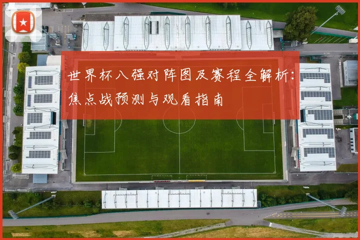 世界杯八强对阵图及赛程全解析：焦点战预测与观看指南