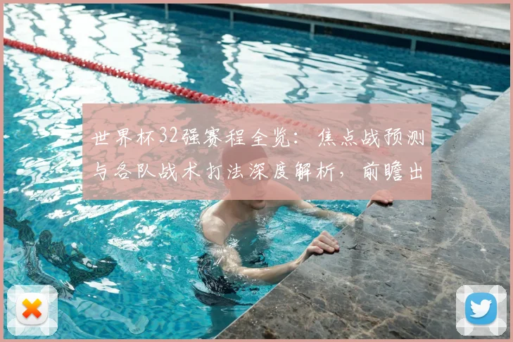 世界杯32强赛程全览：焦点战预测与各队战术打法深度解析，前瞻出线形势