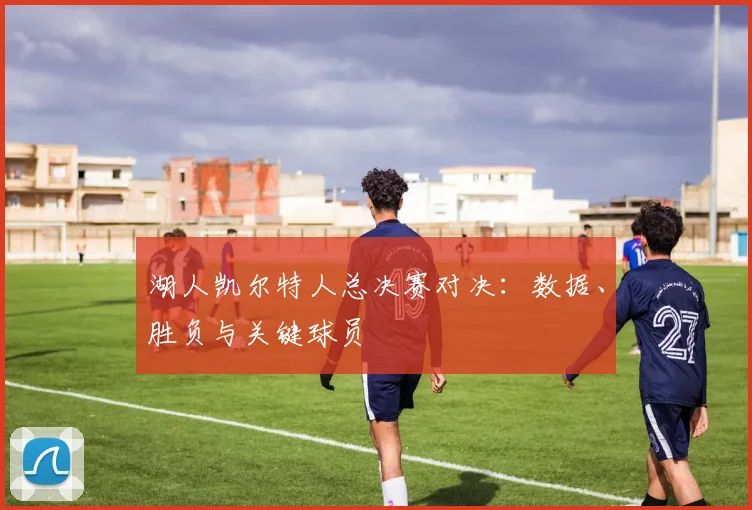 湖人凯尔特人总决赛对决：数据、胜负与关键球员