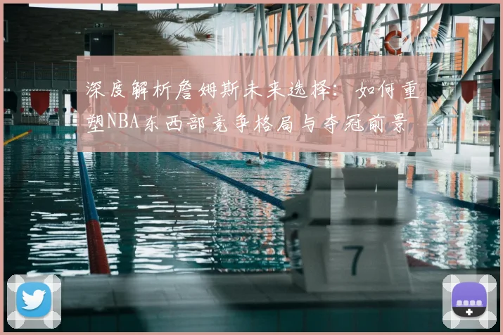 深度解析詹姆斯未来选择：如何重塑NBA东西部竞争格局与夺冠前景