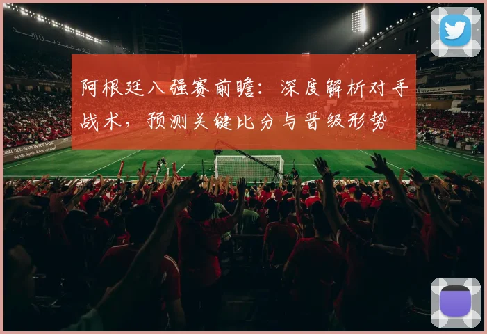 阿根廷八强赛前瞻：深度解析对手战术，预测关键比分与晋级形势