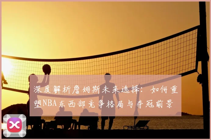 深度解析詹姆斯未来选择:如何重塑NBA东西部竞争格局与夺冠前景