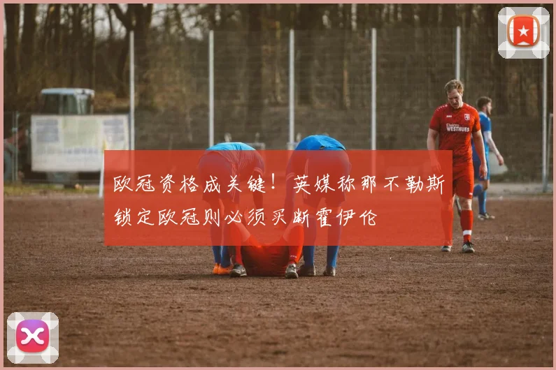 欧冠资格成关键！英媒称那不勒斯锁定欧冠则必须买断霍伊伦