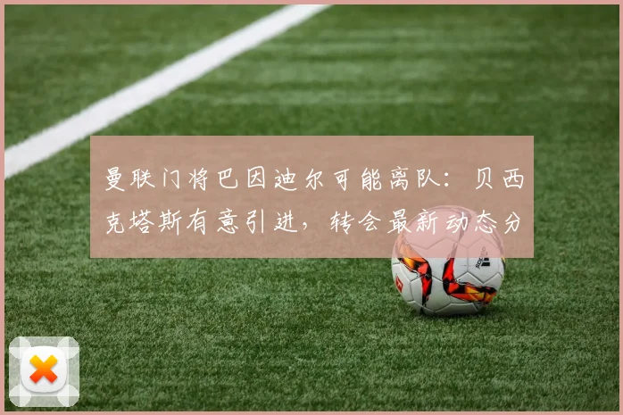 曼联门将巴因迪尔可能离队：贝西克塔斯有意引进，转会最新动态分析