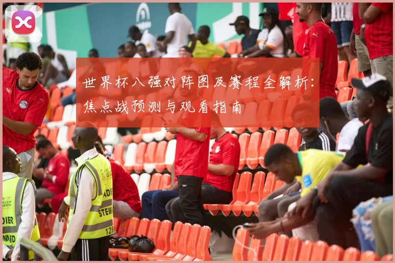 世界杯八强对阵图及赛程全解析：焦点战预测与观看指南