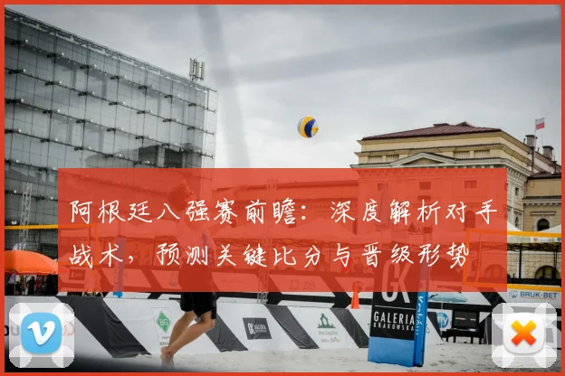 阿根廷八强赛前瞻：深度解析对手战术，预测关键比分与晋级形势