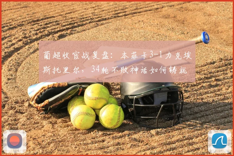 葡超收官战复盘:本菲卡3-1力克埃斯托里尔,34轮不败神话如何铸就?